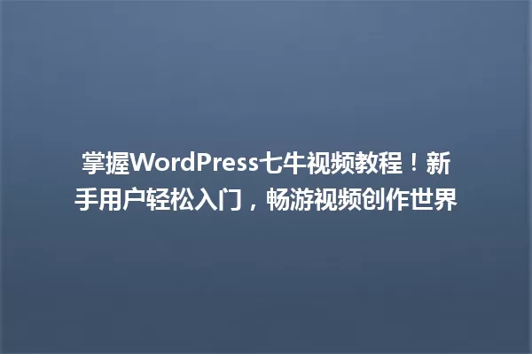 掌握WordPress七牛视频教程！新手用户轻松入门，畅游视频创作世界 一