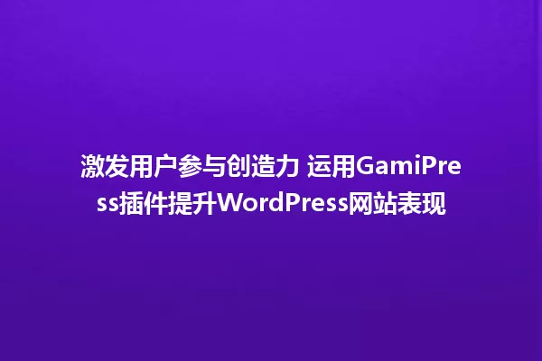 激发用户参与创造力 运用GamiPress插件提升WordPress网站表现 一