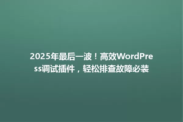 2025年最后一波!高效WordPress调试插件,轻松排查故障必装 一