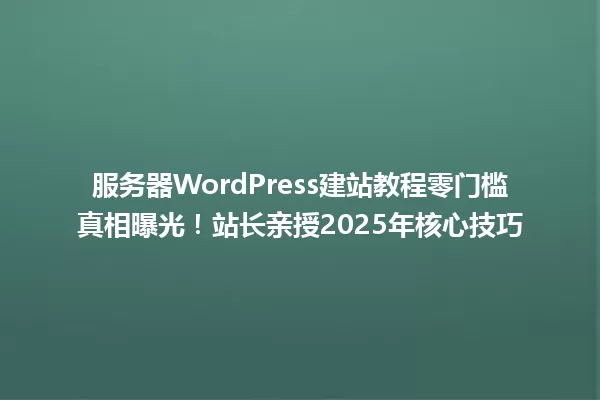 服务器WordPress建站教程零门槛真相曝光!站长亲授2025年核心技巧 一