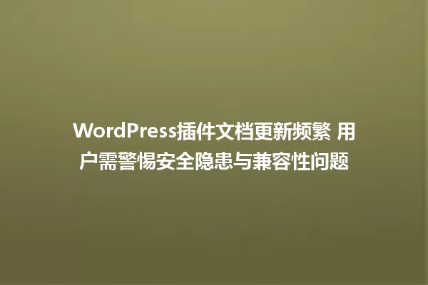 WordPress插件文档更新频繁 用户需警惕安全隐患与兼容性问题 一