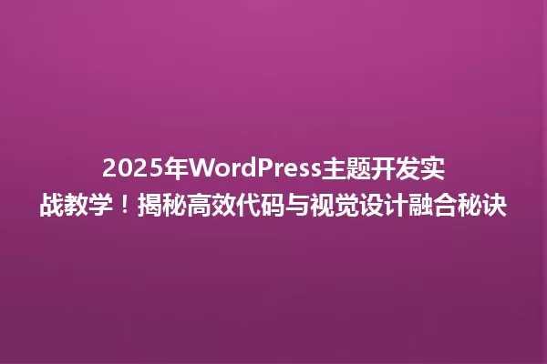 2025年WordPress主题开发实战教学!揭秘高效代码与视觉设计融合秘诀 一