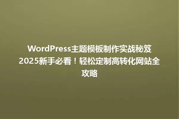 WordPress主题模板制作实战秘笈2025新手必看!轻松定制高转化网站全攻略 一