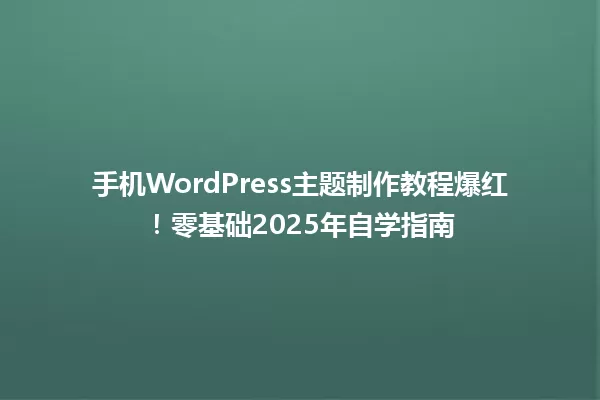 手机WordPress主题制作教程爆红!零基础2025年自学指南 一