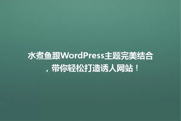 水煮鱼跟WordPress主题完美结合,带你轻松打造诱人网站! 一