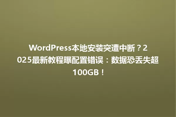 WordPress本地安装突遭中断?2025最新教程曝配置错误:数据恐丢失超100GB! 一