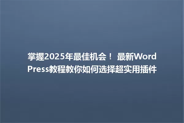 掌握2025年最佳机会! 最新WordPress教程教你如何选择超实用插件 一