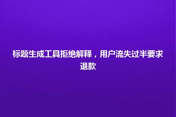 标题生成工具拒绝解释,用户流失过半要求退款 一