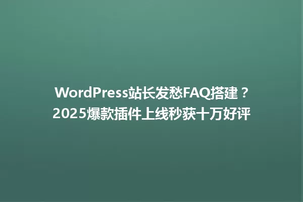 WordPress站长发愁FAQ搭建?2025爆款插件上线秒获十万好评 一