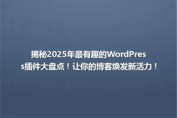 揭秘2025年最有趣的WordPress插件大盘点!让你的博客焕发新活力! 一
