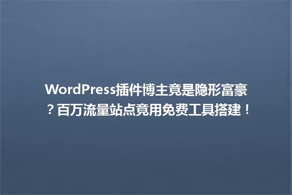 WordPress插件博主竟是隐形富豪?百万流量站点竟用免费工具搭建! 一