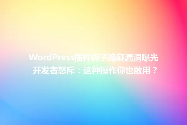 WordPress插件钩子隐藏漏洞曝光 开发者怒斥:这种操作你也敢用? 一