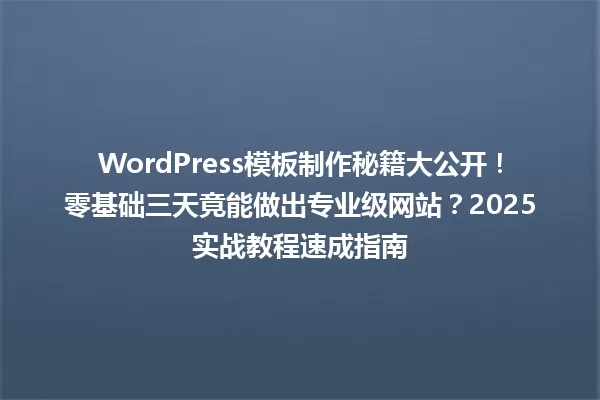 WordPress模板制作秘籍大公开!零基础三天竟能做出专业级网站?2025实战教程速成指南 一