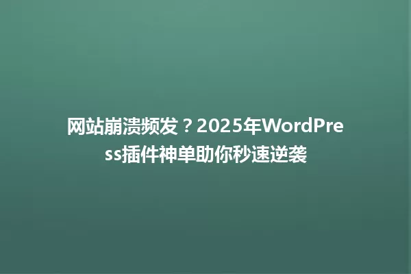 网站崩溃频发?2025年WordPress插件神单助你秒速逆袭 一