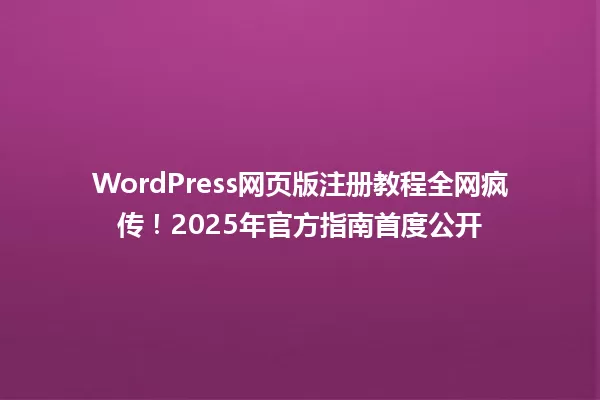 WordPress网页版注册教程全网疯传!2025年官方指南首度公开 一