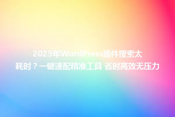 2025年WordPress插件搜索太耗时?一键速配精准工具 省时高效无压力 一