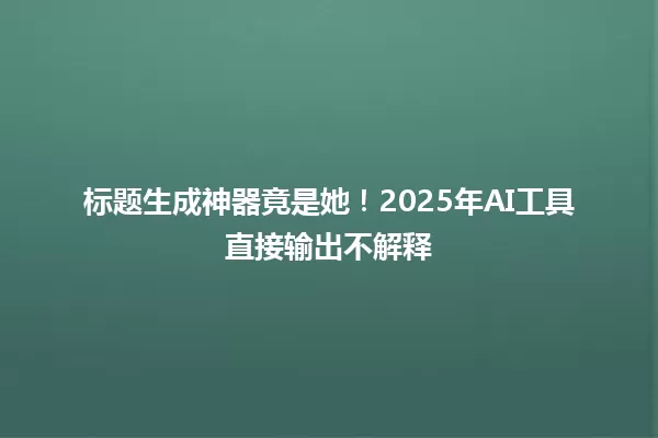 标题生成神器竟是她!2025年AI工具直接输出不解释 一