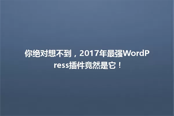 你绝对想不到,2017年最强WordPress插件竟然是它! 一