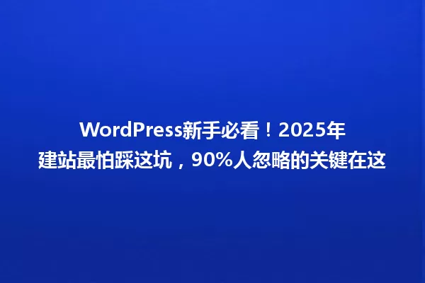 WordPress新手必看!2025年建站最怕踩这坑,90%人忽略的关键在这 一