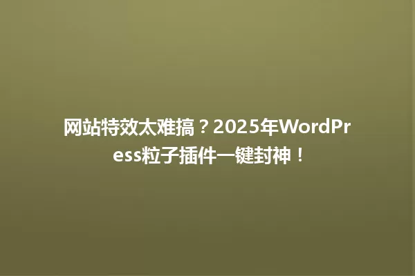 网站特效太难搞?2025年WordPress粒子插件一键封神! 一