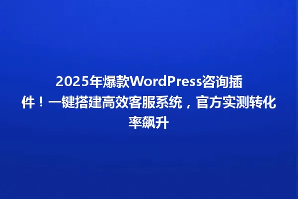 2025年爆款WordPress咨询插件!一键搭建高效客服系统,官方实测转化率飙升 一