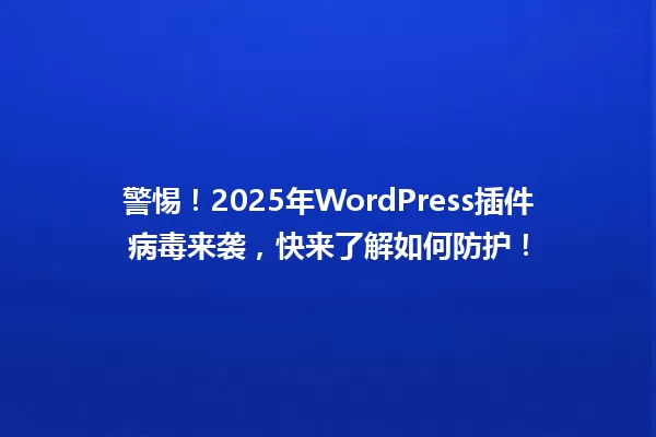 警惕!2025年WordPress插件病毒来袭,快来了解如何防护! 一