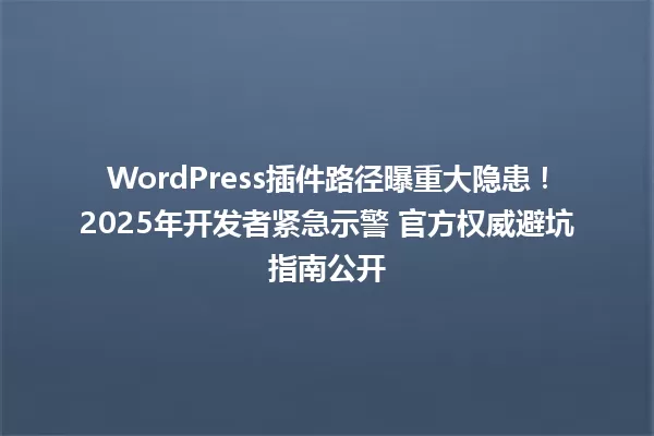 WordPress插件路径曝重大隐患!2025年开发者紧急示警 官方权威避坑指南公开 一
