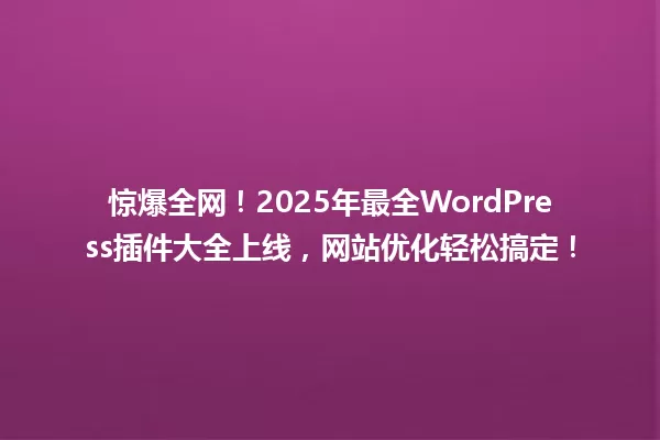 惊爆全网!2025年最全WordPress插件大全上线,网站优化轻松搞定! 一