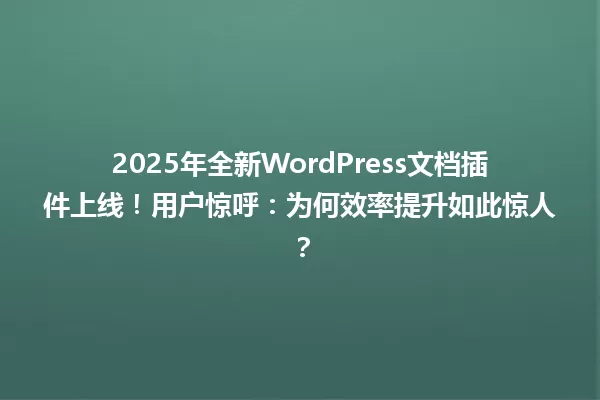 2025年全新WordPress文档插件上线!用户惊呼:为何效率提升如此惊人? 一