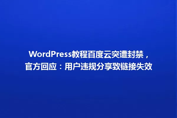 WordPress教程百度云突遭封禁,官方回应:用户违规分享致链接失效 一