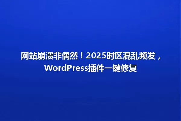 网站崩溃非偶然!2025时区混乱频发,WordPress插件一键修复 一