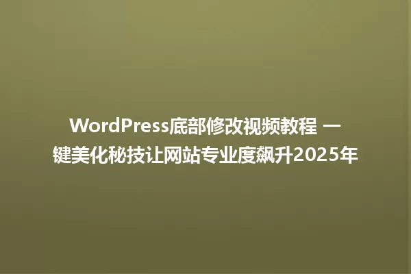 WordPress底部修改视频教程 一键美化秘技让网站专业度飙升2025年 一