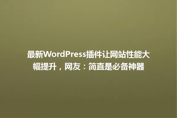 最新WordPress插件让网站性能大幅提升,网友:简直是必备神器 一