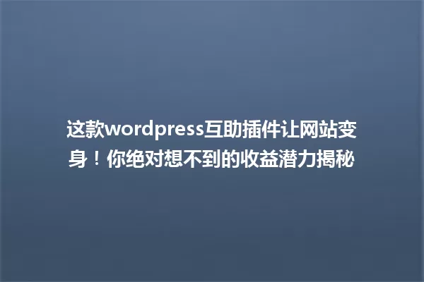 这款wordpress互助插件让网站变身！你绝对想不到的收益潜力揭秘 一