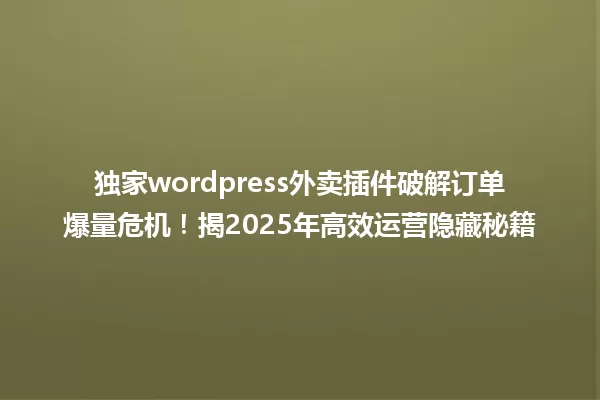 独家wordpress外卖插件破解订单爆量危机!揭2025年高效运营隐藏秘籍 一