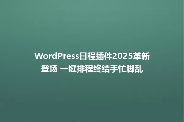 WordPress日程插件2025革新登场 一键排程终结手忙脚乱 一