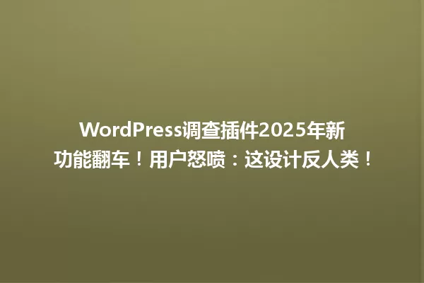WordPress调查插件2025年新功能翻车!用户怒喷:这设计反人类! 一