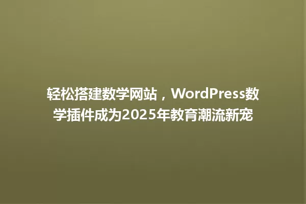 轻松搭建数学网站,WordPress数学插件成为2025年教育潮流新宠 一