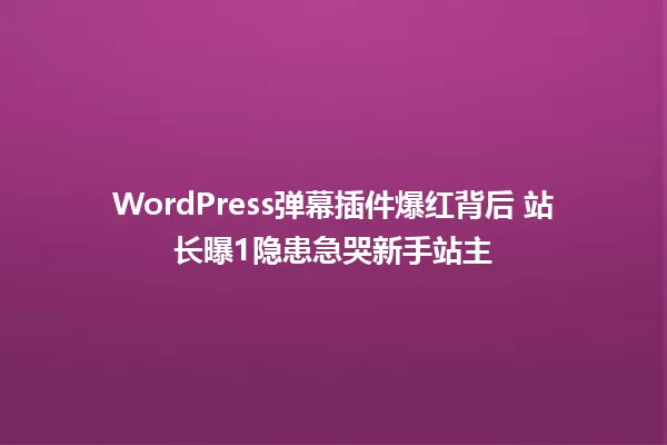 WordPress弹幕插件爆红背后 站长曝1隐患急哭新手站主 一