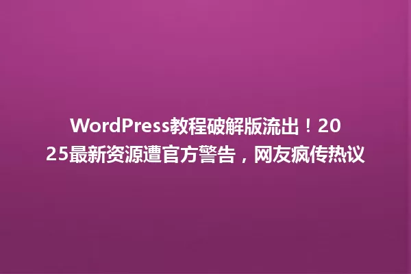 WordPress教程破解版流出!2025最新资源遭官方警告,网友疯传热议 一