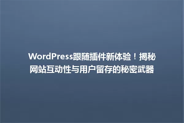 WordPress跟随插件新体验!揭秘网站互动性与用户留存的秘密武器 一