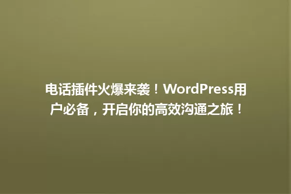 电话插件火爆来袭!WordPress用户必备,开启你的高效沟通之旅! 一