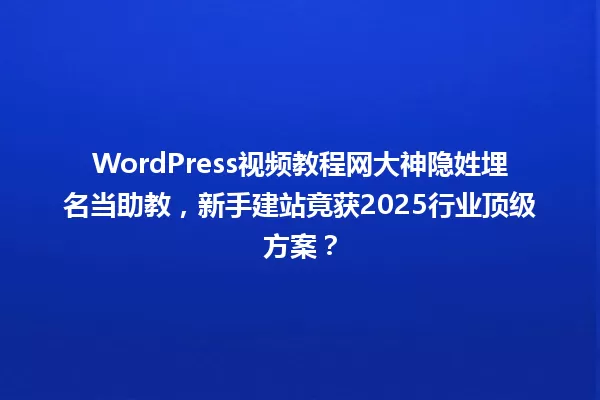 WordPress视频教程网大神隐姓埋名当助教,新手建站竟获2025行业顶级方案? 一