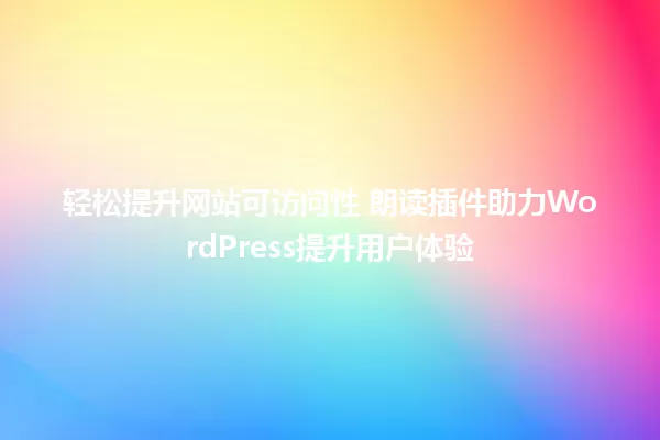 轻松提升网站可访问性 朗读插件助力WordPress提升用户体验 一