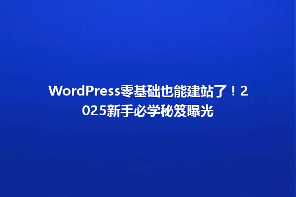 WordPress零基础也能建站了!2025新手必学秘笈曝光 一