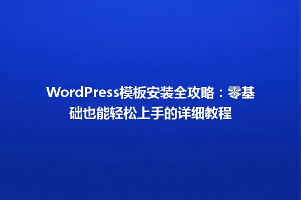 WordPress模板安装全攻略:零基础也能轻松上手的详细教程 一