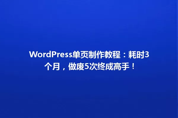 WordPress单页制作教程:耗时3个月,做废5次终成高手! 一
