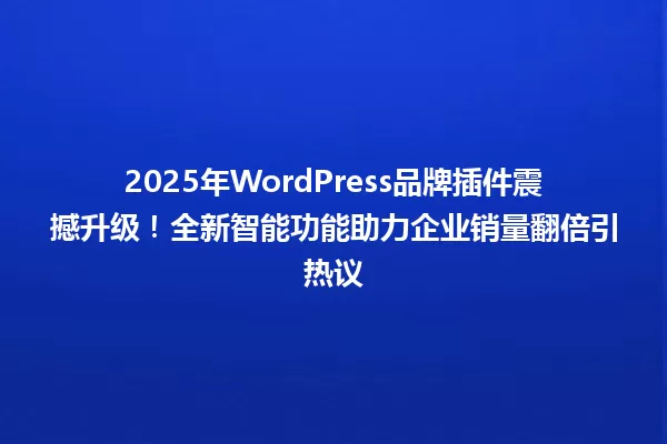 2025年WordPress品牌插件震撼升级!全新智能功能助力企业销量翻倍引热议 一