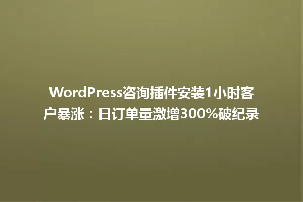 WordPress咨询插件安装1小时客户暴涨:日订单量激增300%破纪录 一