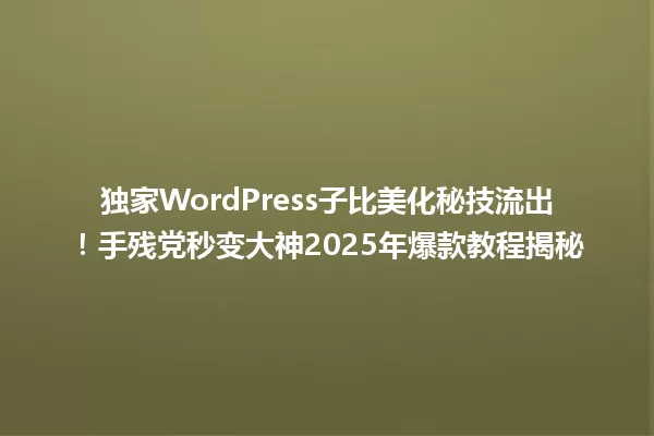 独家WordPress子比美化秘技流出!手残党秒变大神2025年爆款教程揭秘 一